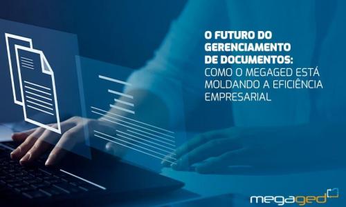 O Futuro do Gerenciamento de Documentos: Como o MegaGED Está Moldando a Eficiência Empresarial